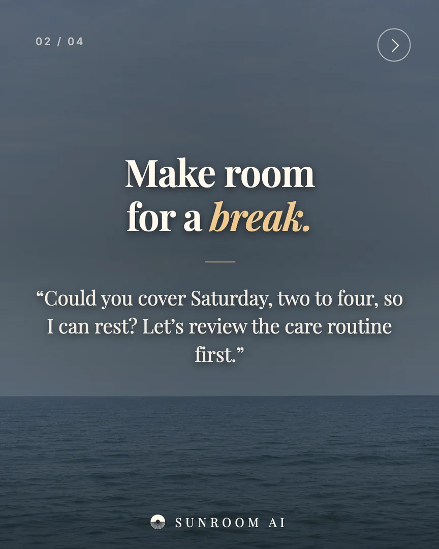 02 / 04
Make room
for a break.
“Could you cover Saturday, two to four, so I can rest? Let’s review the care routine first.”
SUNROOM AI