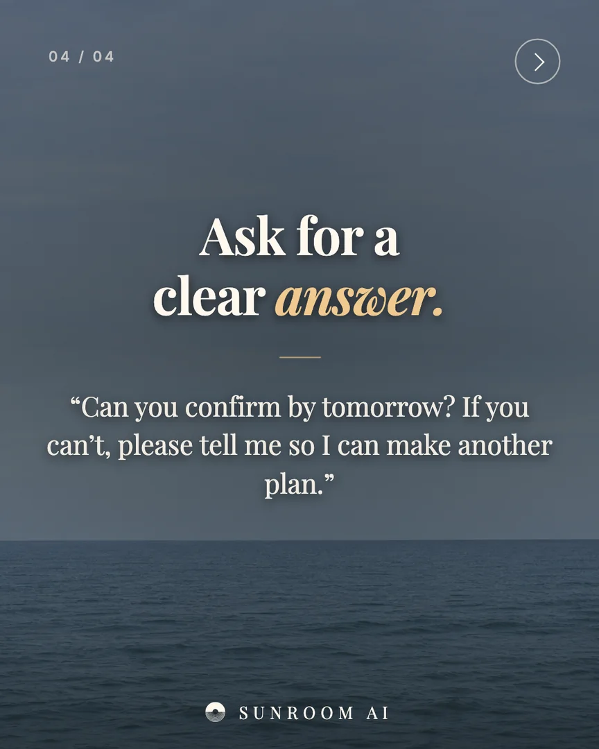 04 / 04
Ask for a
clear answer.
“Can you confirm by tomorrow? If you can’t, please tell me so I can make another plan.”
SUNROOM AI