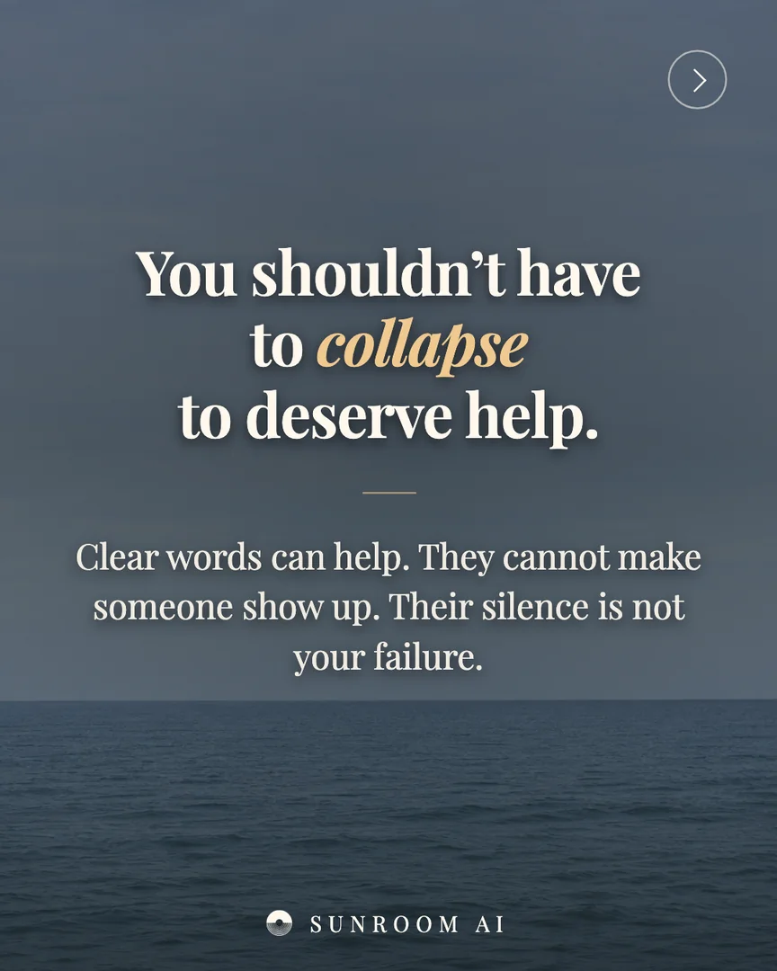 You shouldn’t have
to collapse
to deserve help.
Clear words can help. They cannot make someone show up. Their silence is not your failure.
SUNROOM AI